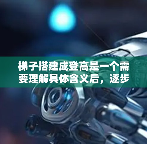 梯子搭建成登高是一个需要理解具体含义后,逐步学习的步骤。以下是对梯子搭建成登高的详细说明,分为地面登高和 tower登高两种情况 梯子搭建成登高是一个需要理解具体含义后,逐步学习的步骤。以下是对梯子搭建成登高的详细说明,分为地面登高和 tower登高两种情况