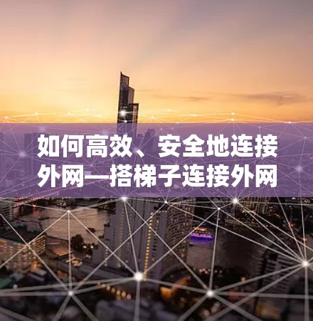 如何高效、安全地连接外网—搭梯子连接外网 如何高效、安全地连接外网—搭梯子连接外网