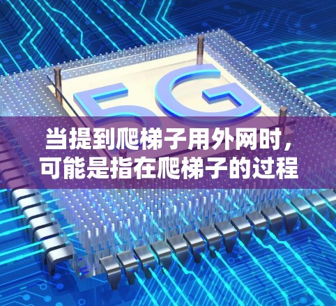 当提到爬梯子用外网时,可能是指在爬梯子的过程中,使用某种外部的设备或工具进行监控、管理或辅助。以下是一些可能的解释和建议 当提到爬梯子用外网时,可能是指在爬梯子的过程中,使用某种外部的设备或工具进行监控、管理或辅助。以下是一些可能的解释和建议