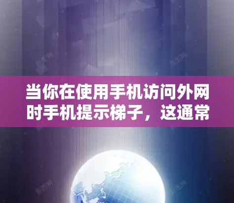 当你在使用手机访问外网时手机提示梯子，这通常是因为以下原因