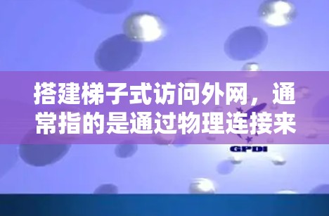 搭建梯子式访问外网,通常指的是通过物理连接来实现网络通信,类似于梯子一样,通过绳子或者 cable连接不同设备。以下是一个详细的步骤指南 搭建梯子式访问外网,通常指的是通过物理连接来实现网络通信,类似于梯子一样,通过绳子或者 cable连接不同设备。以下是一个详细的步骤指南