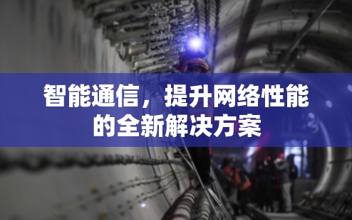 智能通信,提升网络性能的全新解决方案 智能通信,提升网络性能的全新解决方案