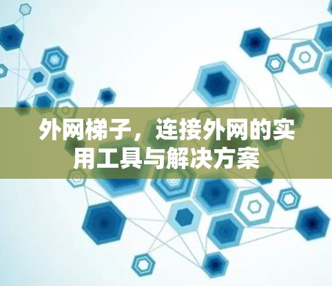外网梯子，连接外网的实用工具与解决方案