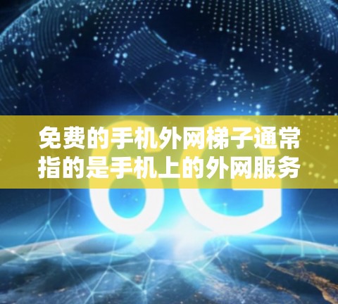 免费的手机外网梯子通常指的是手机上的外网服务，比如移动数据、VoIP、短信等，但梯子这一术语可能是指某种特定的设备或工具。以下是一些免费的手机外网梯子推荐