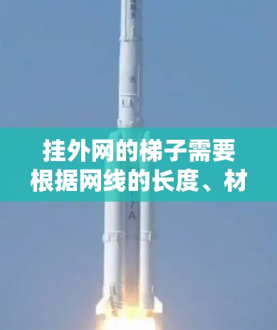 挂外网的梯子需要根据网线的长度、材质、摩擦力等因素来选择合适的梯子类型。以下是一些推荐的梯子类型和特点，供你参考