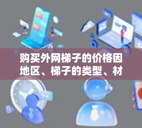 购买外网梯子的价格因地区、梯子的类型、材料、长度等因素而有所不同。以下是一些常见的外网梯子价格范围和购买建议
