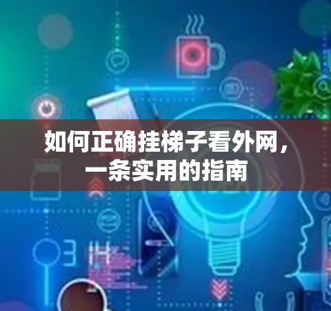 如何正确挂梯子看外网,一条实用的指南 如何正确挂梯子看外网,一条实用的指南