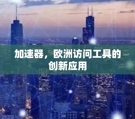 加速器,欧洲访问工具的创新应用 加速器,欧洲访问工具的创新应用