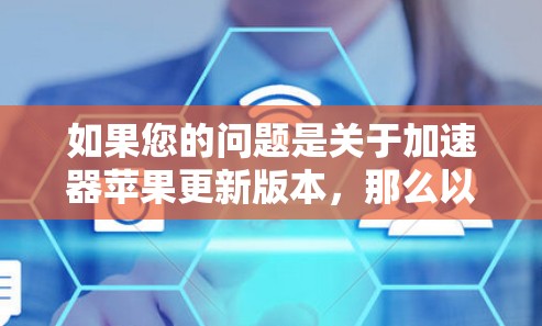 如果您的问题是关于加速器苹果更新版本,那么以下是关于加速器软件的更新版本和推荐信息 如果您的问题是关于加速器苹果更新版本,那么以下是关于加速器软件的更新版本和推荐信息