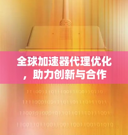 全球加速器代理优化，助力创新与合作