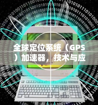 全球定位系统（GPS）加速器，技术与应用的突破