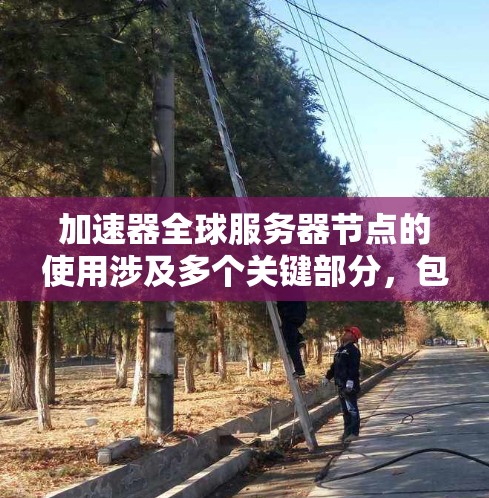 加速器全球服务器节点的使用涉及多个关键部分，包括加速器的网络配置、加速器的配置、服务器的配置、资源管理、加速器的扩展功能以及服务器的监控。以下是对这些部分的详细说明