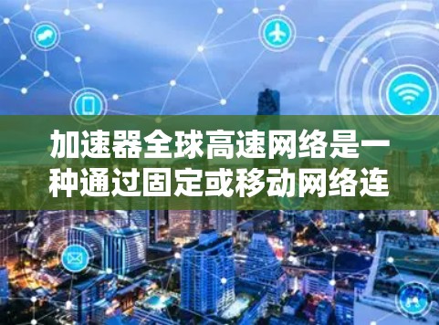 加速器全球高速网络是一种通过固定或移动网络连接移动设备,提供高数据传输速率的服务。以下是对其核心内容的详细分析 加速器全球高速网络是一种通过固定或移动网络连接移动设备,提供高数据传输速率的服务。以下是对其核心内容的详细分析