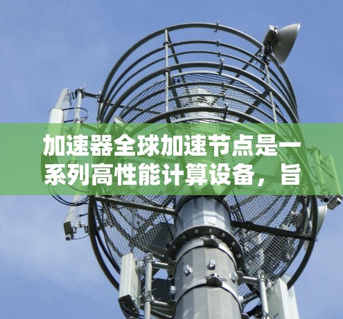 加速器全球加速节点是一系列高性能计算设备,旨在通过并行计算加速复杂任务,广泛应用于科学、工程和游戏领域。以下是对其详细介绍的总结 加速器全球加速节点是一系列高性能计算设备,旨在通过并行计算加速复杂任务,广泛应用于科学、工程和游戏领域。以下是对其详细介绍的总结