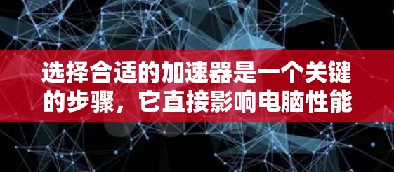 选择合适的加速器是一个关键的步骤，它直接影响电脑性能的提升。以下是一步步的指南，帮助您选择适合自己的加速器