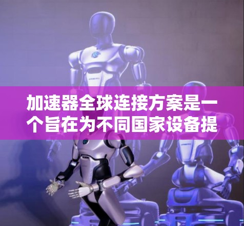 加速器全球连接方案是一个旨在为不同国家设备提供无缝连接的网络解决方案。以下是对该方案的详细分析和总结