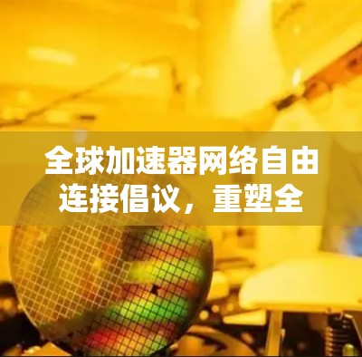 全球加速器网络自由连接倡议，重塑全球网络的未来
