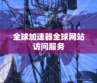 全球加速器全球网站访问服务