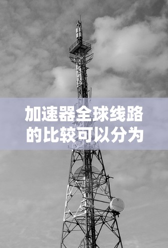 加速器全球线路的比较可以分为多个方面，包括速度、距离、设备类型、成本、使用场景、安全性和技术要求。以下是对不同加速器的综合比较