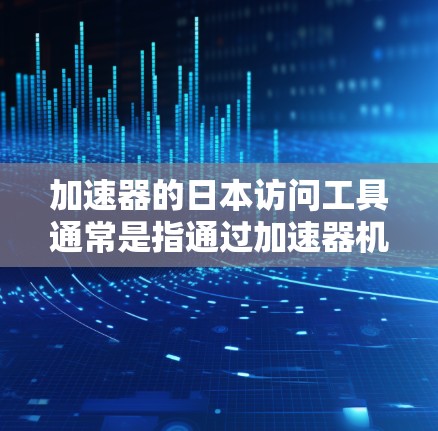 加速器的日本访问工具通常是指通过加速器机构（如日本的加速器机构）申请来访问日本的活动或课程。以下是关于申请加速器日本访问工具的常见步骤和信息