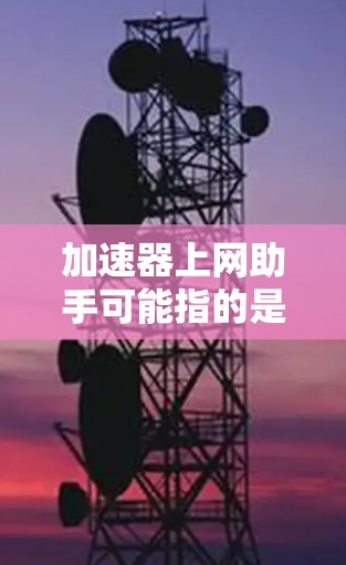 加速器上网助手可能指的是一种网络加速工具，用于提升数据传输速度。加速器可以帮助用户在互联网中更快地下载文件、观看视频、使用应用等，从而减少等待时间，提高使用体验