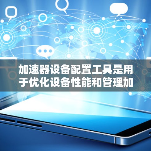 加速器设备配置工具是用于优化设备性能和管理加速器的工具,帮助用户提升设备的运行效率。以下是详细的指导 加速器设备配置工具是用于优化设备性能和管理加速器的工具,帮助用户提升设备的运行效率。以下是详细的指导