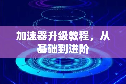 加速器升级教程，从基础到进阶