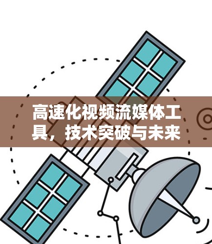 高速化视频流媒体工具，技术突破与未来发展