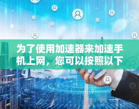 为了使用加速器来加速手机上网，您可以按照以下步骤操作