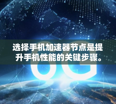 选择手机加速器节点是提升手机性能的关键步骤。以下是一个有条理的总结，帮助您根据自身情况选择适合的加速器