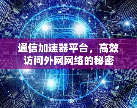 通信加速器平台,高效访问外网网络的秘密 通信加速器平台,高效访问外网网络的秘密