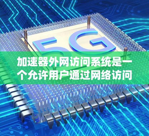 加速器外网访问系统是一个允许用户通过网络访问加速器的软件，用户可以在需要加速时直接使用加速器，而无需手动输入访问地址。以下是一步步的指南，帮助您使用加速器外网访问系统
