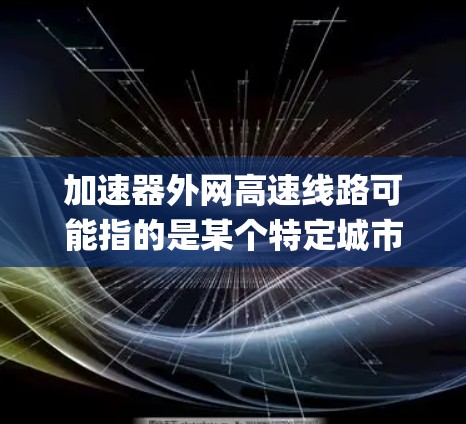 加速器外网高速线路可能指的是某个特定城市或地区的高速wayway系统,通常包括主干道、辅道和辅道口。以下是关于这一概念的详细解释 加速器外网高速线路可能指的是某个特定城市或地区的高速wayway系统,通常包括主干道、辅道和辅道口。以下是关于这一概念的详细解释