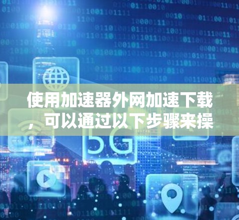 使用加速器外网加速下载，可以通过以下步骤来操作