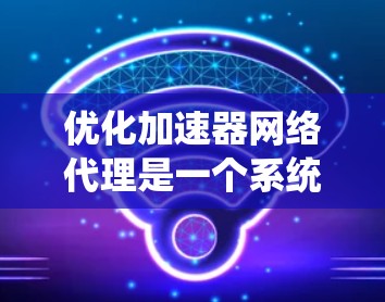 优化加速器网络代理是一个系统性的过程，涉及多个方面，以下是一个结构化的优化步骤指南