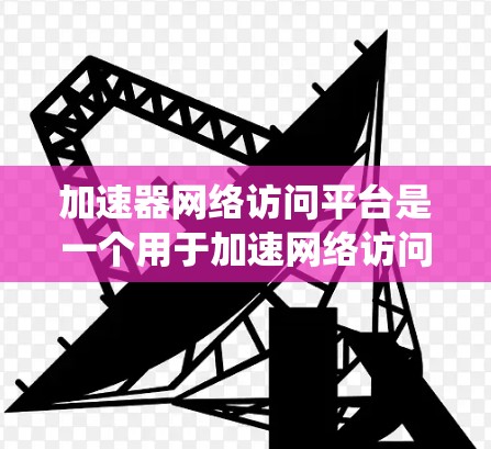 加速器网络访问平台是一个用于加速网络访问的系统，通常涉及加速器工具和平台，如X1加速器。以下是对该平台的详细介绍