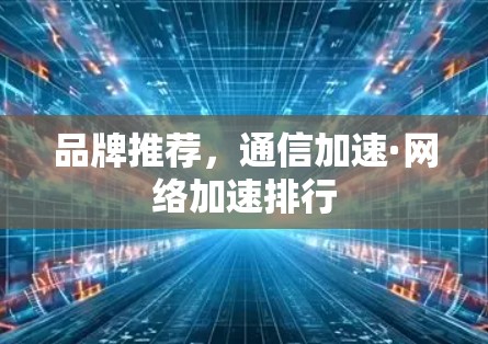 品牌推荐,通信加速·网络加速排行 品牌推荐,通信加速·网络加速排行