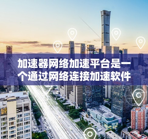 加速器网络加速平台是一个通过网络连接加速软件加速器的工具,旨在通过互联网提升软件的性能。以下是对其的主要信息和特点 加速器网络加速平台是一个通过网络连接加速软件加速器的工具,旨在通过互联网提升软件的性能。以下是对其的主要信息和特点