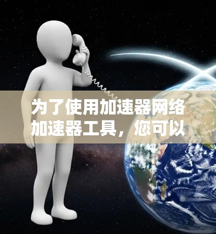 为了使用加速器网络加速器工具，您可以按照以下步骤进行