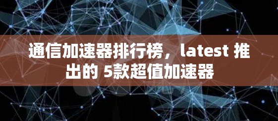 通信加速器排行榜，latest 推出的 5款超值加速器
