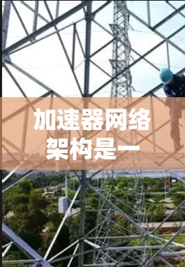 加速器网络架构是一种将多层加速器集成到一个网络架构中的方式，旨在通过选择合适的加速器在不同任务中以提高整体性能。以下是对加速器网络架构的详细分析和总结