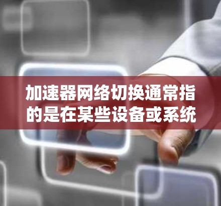 加速器网络切换通常指的是在某些设备或系统中，通过加速器来管理网络配置，尤其是多网络或多协议的切换。以下是关于加速器网络切换的一些关键点和步骤