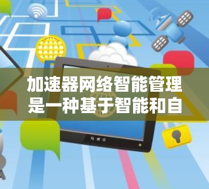 加速器网络智能管理是一种基于智能和自动化技术的网络管理工具，旨在提高网络效率和安全。以下是对该概念的详细分析