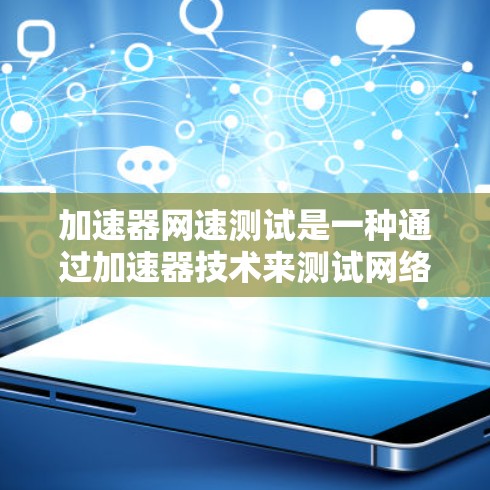 加速器网速测试是一种通过加速器技术来测试网络连接速度的方法，旨在提升网络连接的稳定性并优化用户体验。以下是对该技术的详细总结