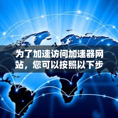 为了加速访问加速器网站，您可以按照以下步骤操作
