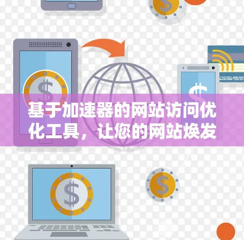 基于加速器的网站访问优化工具，让您的网站焕发新生