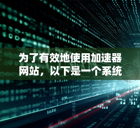 为了有效地使用加速器网站，以下是一个系统性的指南