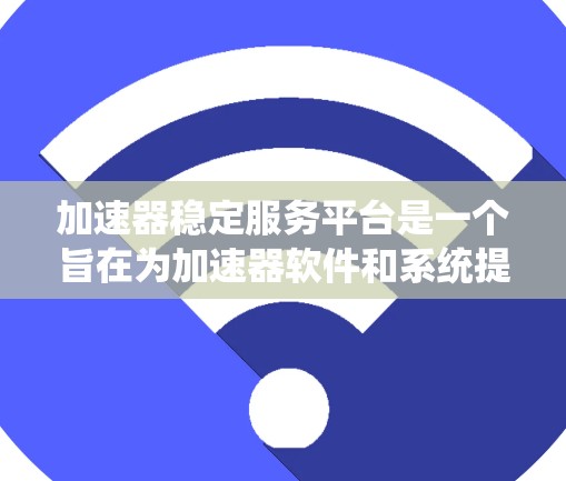 加速器稳定服务平台是一个旨在为加速器软件和系统提供稳定性和安全支持的平台。以下是对该平台的详细介绍 加速器稳定服务平台是一个旨在为加速器软件和系统提供稳定性和安全支持的平台。以下是对该平台的详细介绍