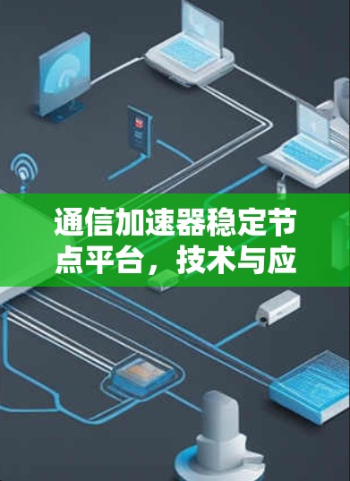 通信加速器稳定节点平台，技术与应用的深度融合