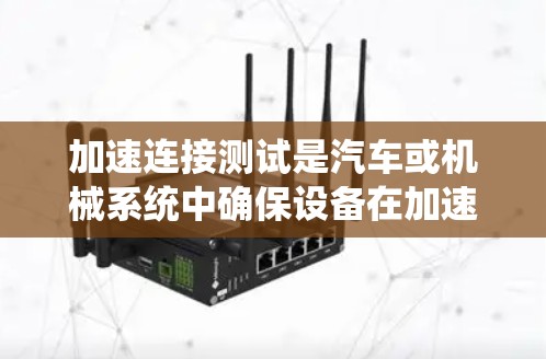 加速连接测试是汽车或机械系统中确保设备在加速过程中稳定连接的重要步骤。以下是关于加速连接测试的详细信息